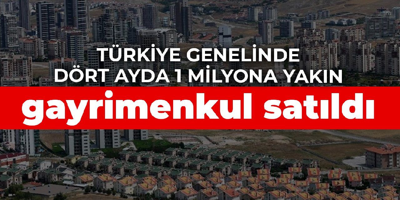 Türkiye genelinde dört ayda 1 milyona yakın gayrimenkul satıldı